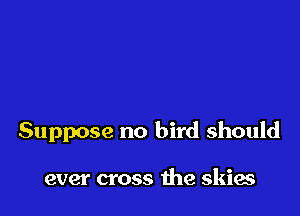 Suppose no bird should

ever cross the skias