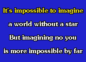 It's impossible to imagine
a world without a star
But imagining no you

is more impossible by far
