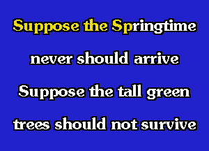 Suppose the Springtime
never should arrive
Suppose the tall green

trees should not survive