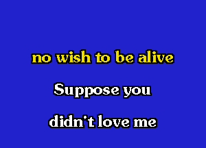 no wish to be alive

Suppose you

didn't love me