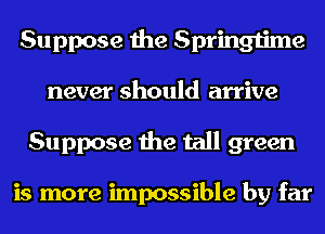 Suppose the Springtime
never should arrive
Suppose the tall green

is more impossible by far