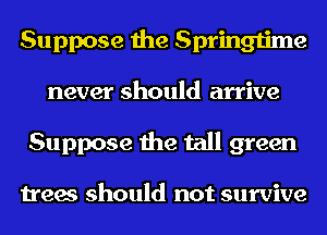 Suppose the Springtime
never should arrive
Suppose the tall green

trees should not survive