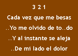 3 2 1
Cada vez que me besas
..Yo me olvido de to..do
..Y al instante se aleja

..De mi lado el dolor