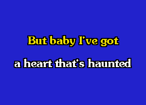 But baby I've got

a heart that's haunted