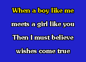 When a boy like me
meets a girl like you
Then I must believe

wishes come true