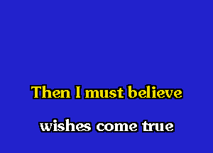 Then I must believe

wishes come true