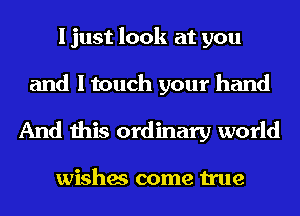 I just look at you

and I touch your hand
And this ordinary world

wishes come true