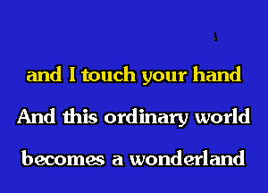 and I touch your hand
And this ordinary world

becomes a wonderland