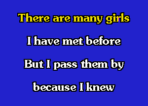 There are many girls
I have met before

But I pass them by

because I knew I