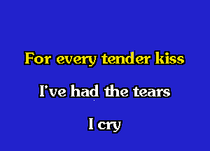 For every tender kiss

I've had the tears

lcry