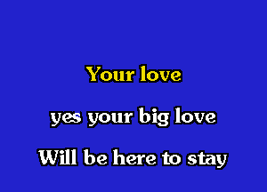 Your love

yes your big love

Will be here to stay