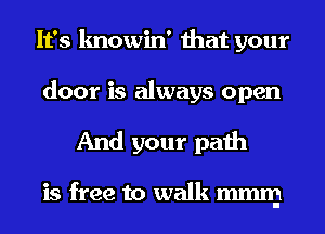 It's knowin' that your
door is always open
And your path

is free to walk mmm