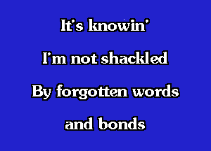 It's knowin'

I'm not shackled

By forgotten words

and bonds