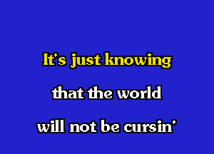 It's just knowing

that the world

will not be cursin'
