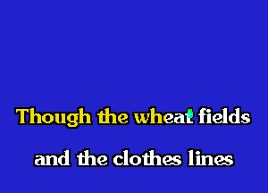 Though the wheat fields

and the clothes lines