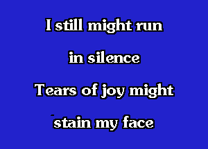 I still might run

in silence

Tears of joy might

stain my face