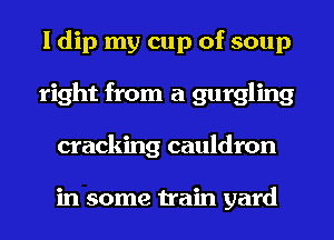 I dip my cup of soup
right from a gurgling
cracking cauldron

in some train yard