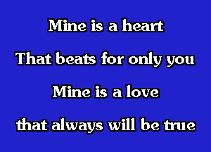 Mine is a heart
That beats for only you
Mine is a love

that always will be true