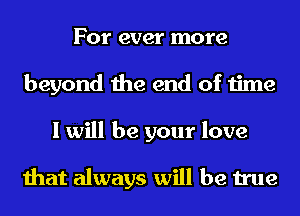 For ever more
beyond the end of time
I will be your love

that always will be true