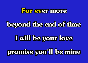 For ever more
beyond the end of time
I will be your love

promise you'll be mine