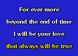 For ever more
beyond the end of time
I will be your love

that always will be true