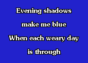 Evening shadows

make me blue

When each weary day

is through