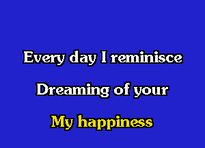 Every day I reminisce

Dreaming of your

My happiness