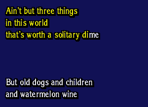 Ain't but three things
in this w0IId
that's worth a solitary dime

But old dogs and children
and watermelon wine
