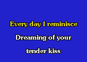 Every day l reminisce

Dreaming of your

tender kiss