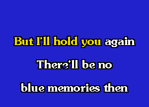 But I'll hold you again

There'll be no

blue memories men