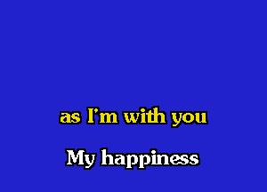as I'm with you

My happiness