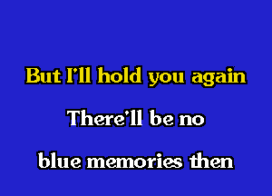 But I'll hold you again

There'll be no

blue memories men
