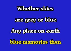 Whether skies
are grey or blue
Any place on earth

blue memories then