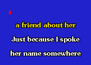 a friend about her
Just because I spoke

her name somewhere