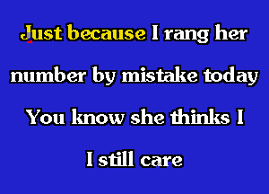 Just because I rang her

number by mistake today
You know she thinks I

I still care