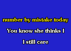 number by mistake today
You know she thinks I

I still care