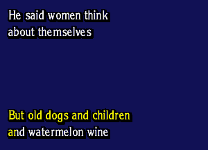 He said women think
about themselves

But old dogs and children
and watermelon wine