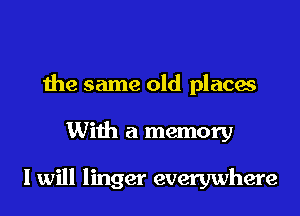 the same old places
With a memory

I will linger everywhere