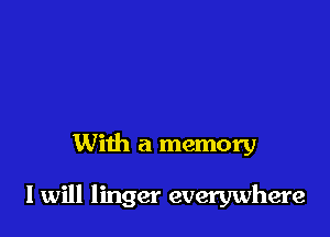 With a memory

I will linger everywhere
