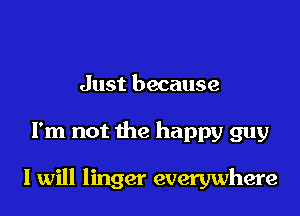 Just because

I'm not the happy guy

I will linger everywhere