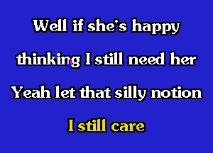 Well if she's happy
thinking I still need her
Yeah let that silly notion

I still care