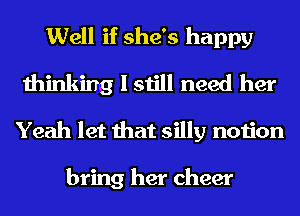 Well if she's happy
thinking I still need her
Yeah let that silly notion

bring her cheer