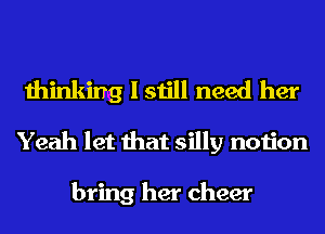 thinking I still need her
Yeah let that silly notion

bring her cheer