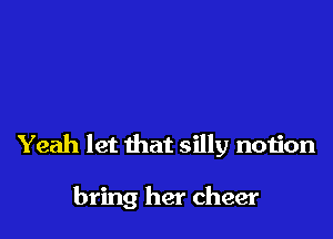 Yeah let that silly notion

bring her cheer