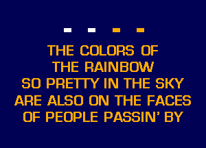 THE COLORS OF
THE RAINBOW
SO PRE'ITY IN THE SKY
ARE ALSO ON THE FACES
OF PEOPLE PASSIN' BY