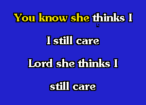 You know she thinks I

I still care

Lord she thinks I

still care