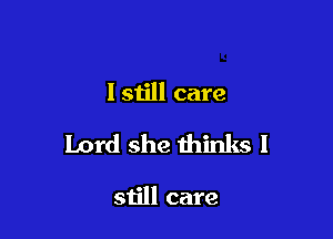 I 51111 care

Lord she thinks I

still care