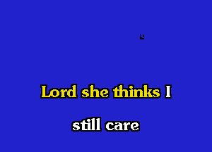 Lord she thinks I

still care