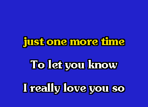 just one more time

To let you know

I really love you so