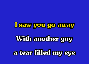 lsaw you go away

With another guy

a tear filled my eye